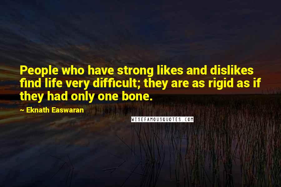Eknath Easwaran quotes: People who have strong likes and dislikes find life very difficult; they are as rigid as if they had only one bone.