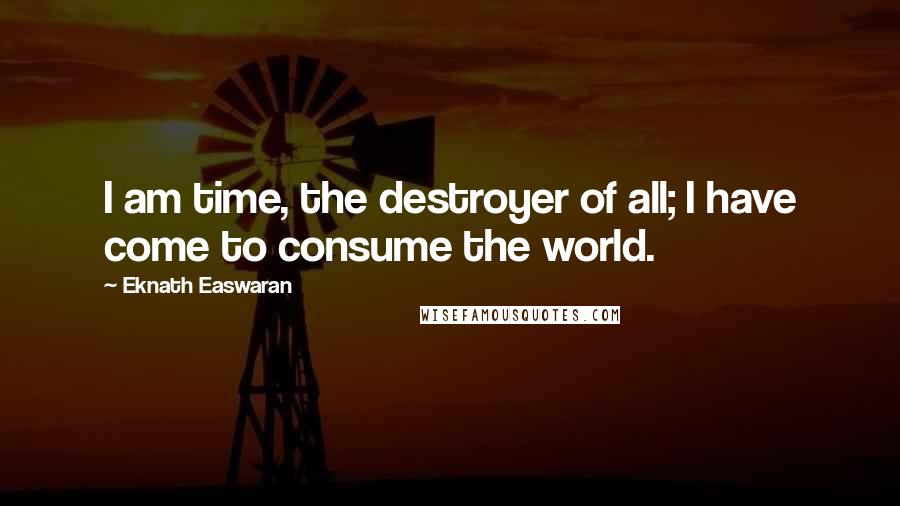 Eknath Easwaran quotes: I am time, the destroyer of all; I have come to consume the world.