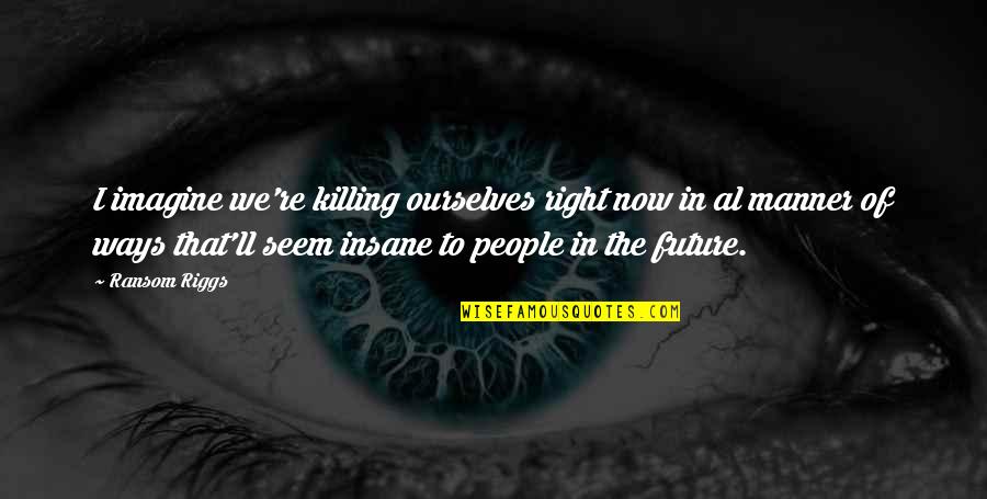 Ekwador Quotes By Ransom Riggs: I imagine we're killing ourselves right now in Ekwador Quotes By Ransom Riggs: I imagine we're killing ourselves right now in