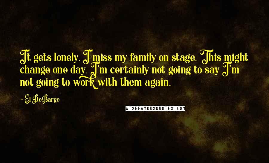 El DeBarge quotes: It gets lonely. I miss my family on stage. This might change one day. I'm certainly not going to say I'm not going to work with them again.