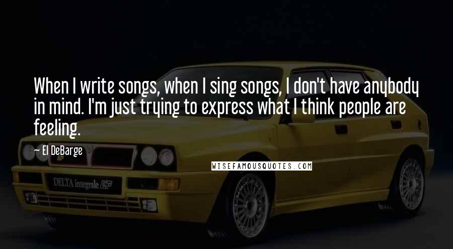El DeBarge quotes: When I write songs, when I sing songs, I don't have anybody in mind. I'm just trying to express what I think people are feeling.
