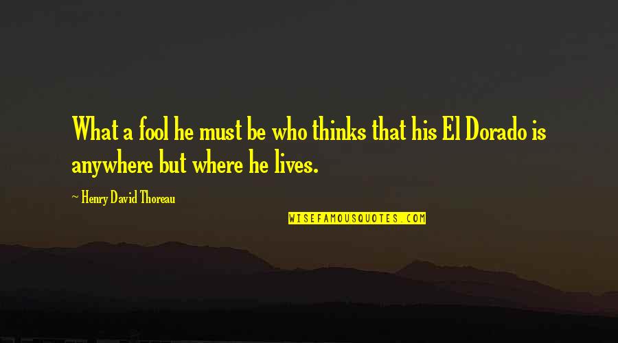 El Dorado Quotes By Henry David Thoreau: What a fool he must be who thinks