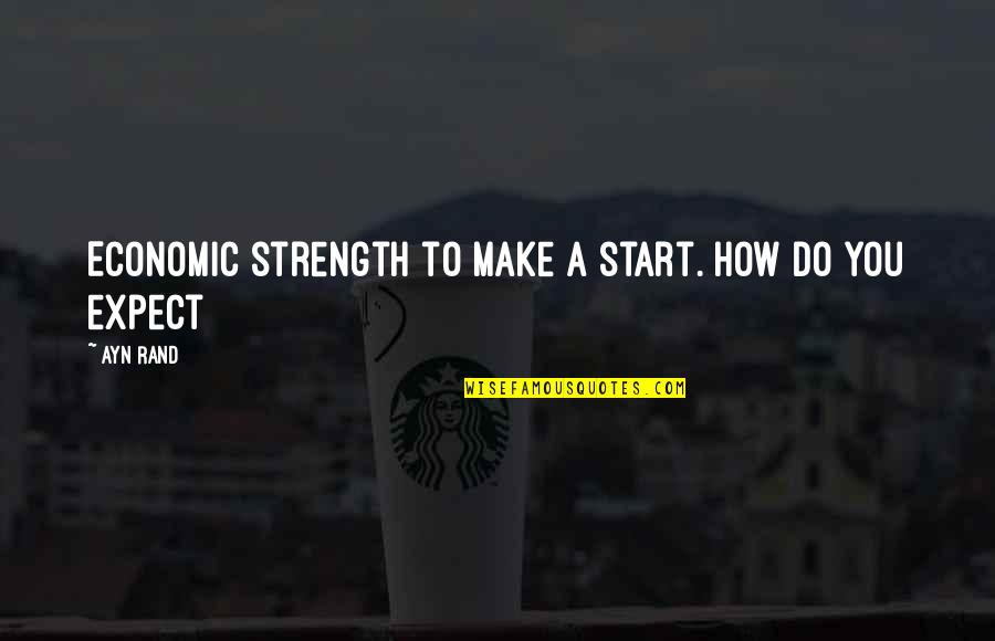 El Estilo Quotes By Ayn Rand: Economic strength to make a start. How do