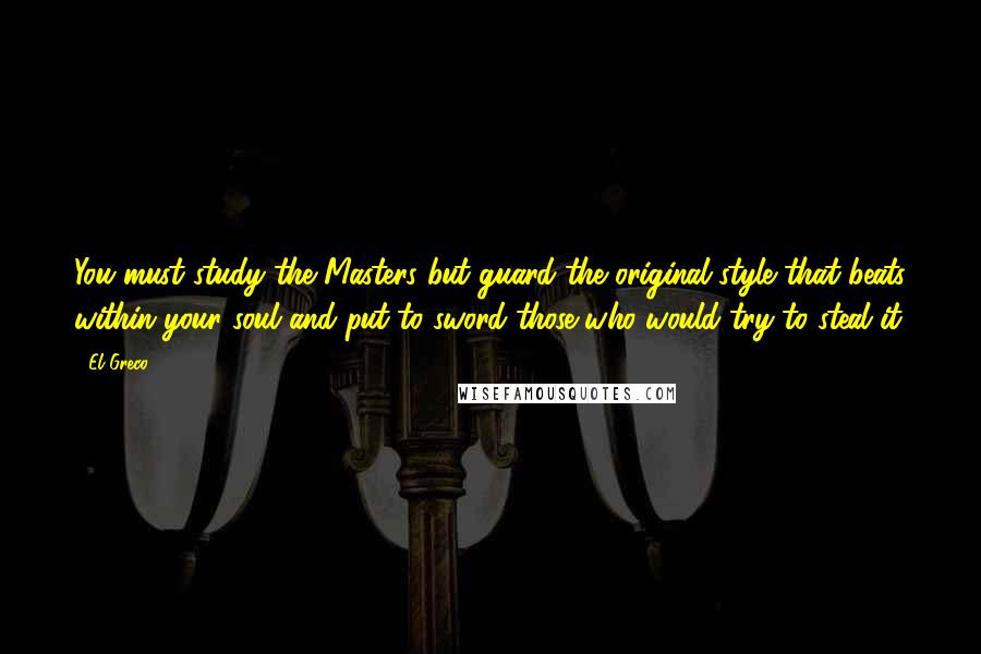 El Greco quotes: You must study the Masters but guard the original style that beats within your soul and put to sword those who would try to steal it.