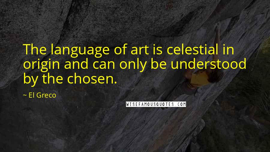 El Greco quotes: The language of art is celestial in origin and can only be understood by the chosen.