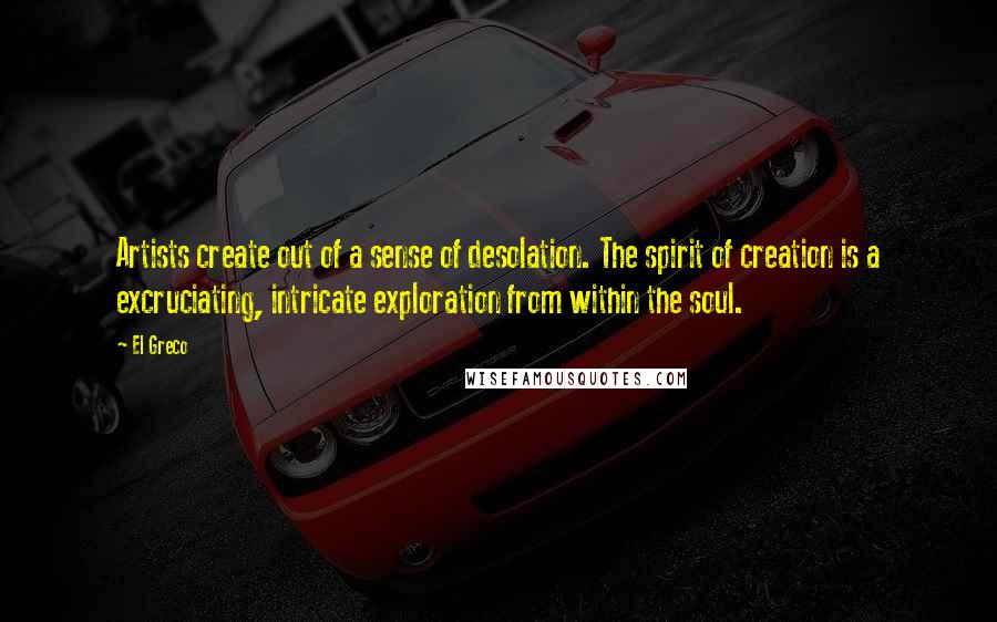 El Greco quotes: Artists create out of a sense of desolation. The spirit of creation is a excruciating, intricate exploration from within the soul.