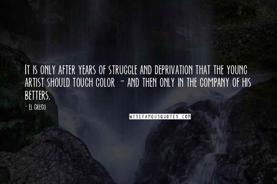 El Greco quotes: It is only after years of struggle and deprivation that the young artist should touch color - and then only in the company of his betters.