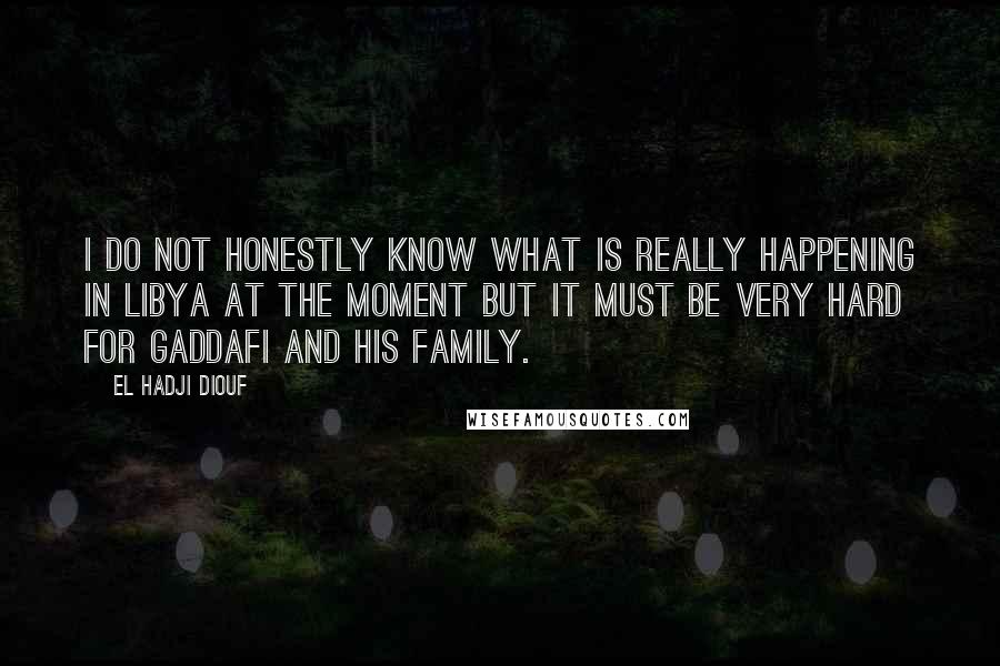 El Hadji Diouf quotes: I do not honestly know what is really happening in Libya at the moment but it must be very hard for Gaddafi and his family.