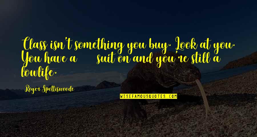 El Jalaluddin Rumi Quotes By Roger Spottiswoode: Class isn't something you buy. Look at you. El Jalaluddin Rumi Quotes By Roger Spottiswoode: Class isn't something you buy. Look at you.
