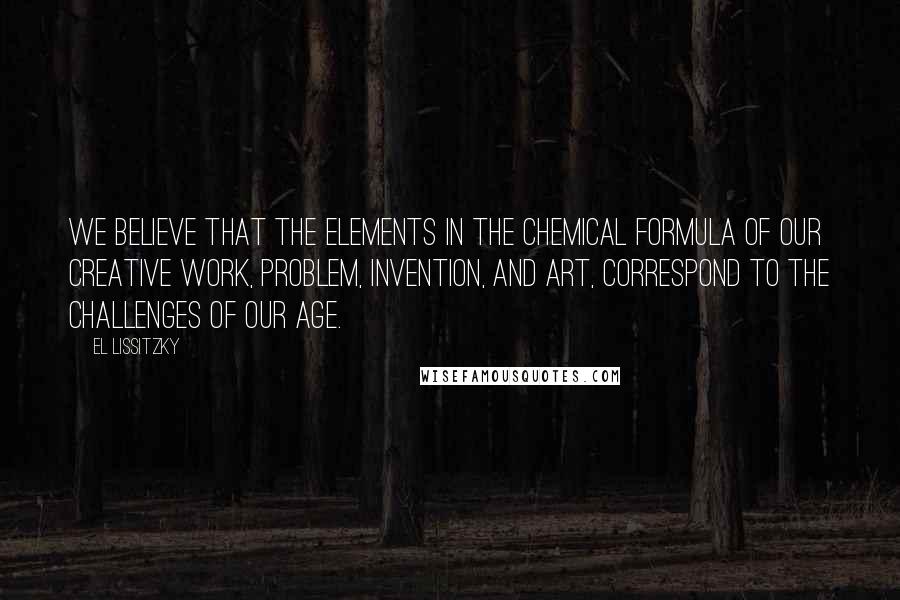 El Lissitzky quotes: We believe that the elements in the chemical formula of our creative work, problem, invention, and art, correspond to the challenges of our age.