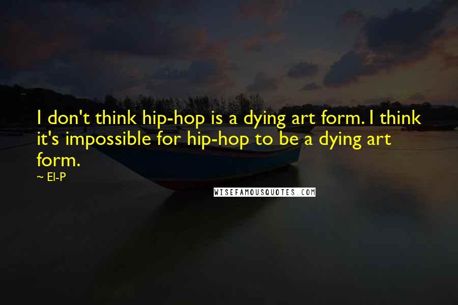 El-P quotes: I don't think hip-hop is a dying art form. I think it's impossible for hip-hop to be a dying art form.