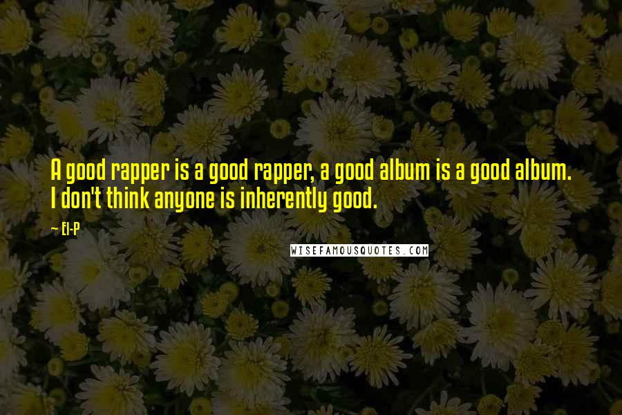 El-P quotes: A good rapper is a good rapper, a good album is a good album. I don't think anyone is inherently good.