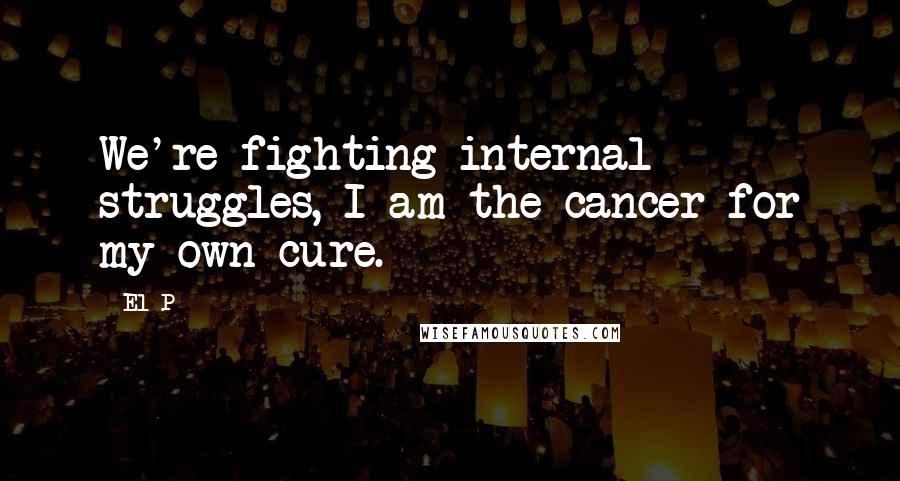 El-P quotes: We're fighting internal struggles, I am the cancer for my own cure.