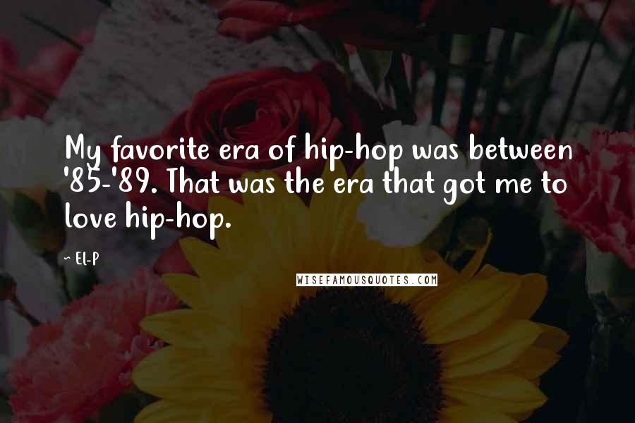 El-P quotes: My favorite era of hip-hop was between '85-'89. That was the era that got me to love hip-hop.