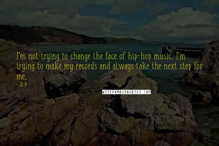 El-P quotes: I'm not trying to change the face of hip-hop music. I'm trying to make my records and always take the next step for me.