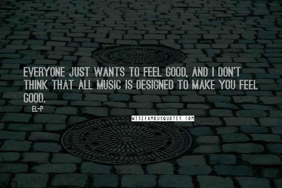 El-P quotes: Everyone just wants to feel good, and I don't think that all music is designed to make you feel good.