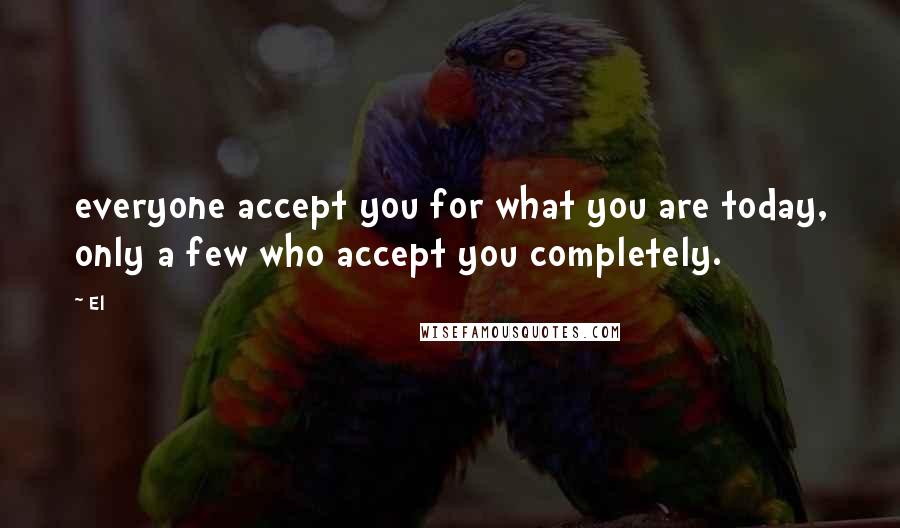 El quotes: everyone accept you for what you are today, only a few who accept you completely.