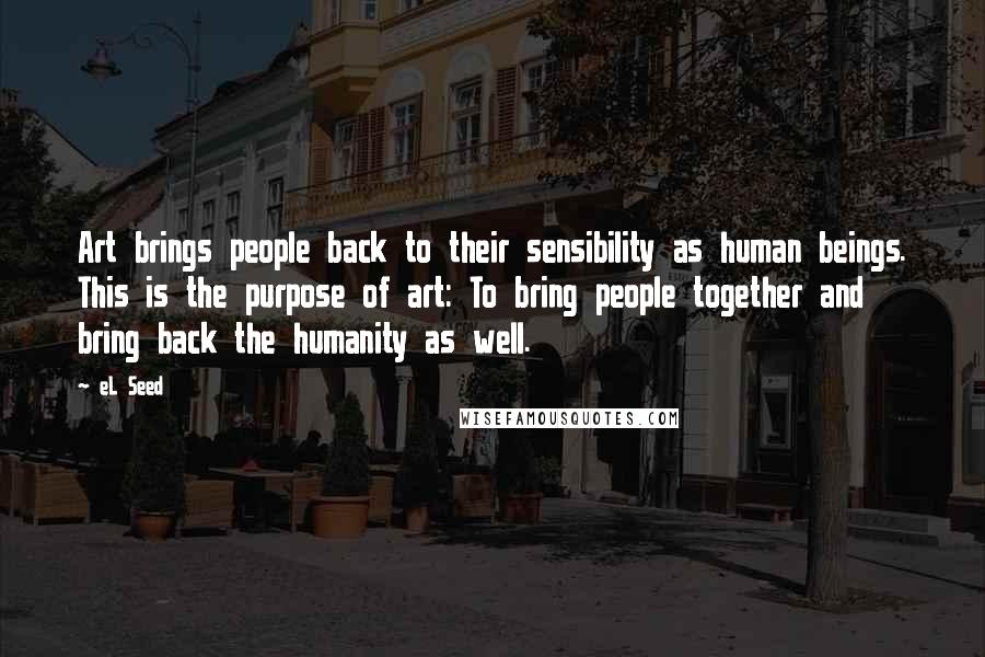 EL Seed quotes: Art brings people back to their sensibility as human beings. This is the purpose of art: To bring people together and bring back the humanity as well.