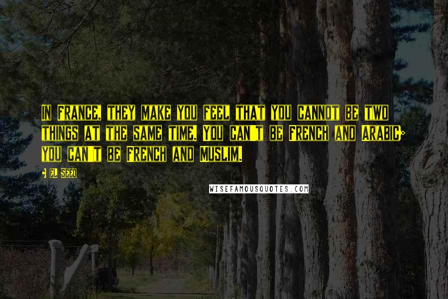 EL Seed quotes: In France, they make you feel that you cannot be two things at the same time. You can't be French and Arabic; you can't be French and Muslim.