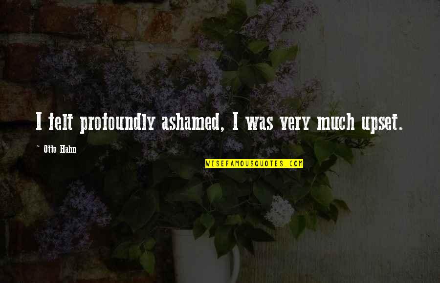 El Sentido De La Vida Quotes By Otto Hahn: I felt profoundly ashamed, I was very much