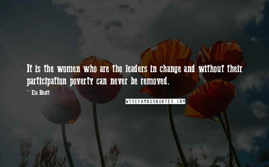 Ela Bhatt quotes: It is the women who are the leaders in change and without their participation poverty can never be removed. Ela Bhatt quotes: It is the women who are the leaders in change and without their participation poverty can never be removed.
