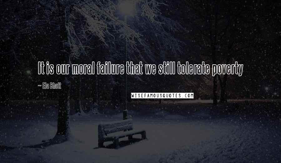 Ela Bhatt quotes: It is our moral failure that we still tolerate poverty Ela Bhatt quotes: It is our moral failure that we still tolerate poverty