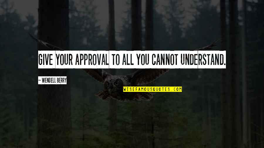 Ela Bhatt Quotes By Wendell Berry: Give your approval to all you cannot understand.