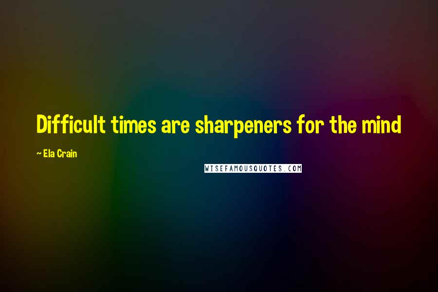 Ela Crain quotes: Difficult times are sharpeners for the mind