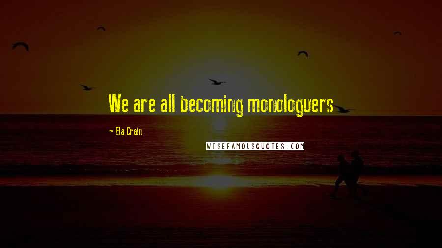 Ela Crain quotes: We are all becoming monologuers
