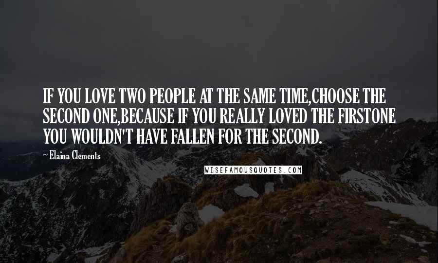 Elaina Clements quotes: IF YOU LOVE TWO PEOPLE AT THE SAME TIME,CHOOSE THE SECOND ONE,BECAUSE IF YOU REALLY LOVED THE FIRSTONE YOU WOULDN'T HAVE FALLEN FOR THE SECOND.