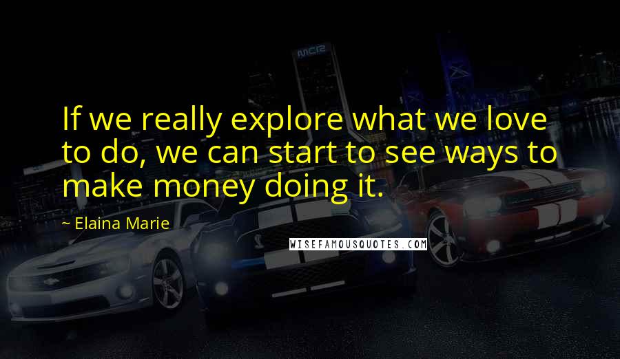 Elaina Marie quotes: If we really explore what we love to do, we can start to see ways to make money doing it.