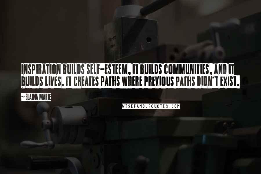 Elaina Marie quotes: Inspiration builds self-esteem, it builds communities, and it builds lives. It creates paths where previous paths didn't exist. Elaina Marie quotes: Inspiration builds self-esteem, it builds communities, and it builds lives. It creates paths where previous paths didn't exist.