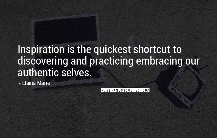 Elaina Marie quotes: Inspiration is the quickest shortcut to discovering and practicing embracing our authentic selves.