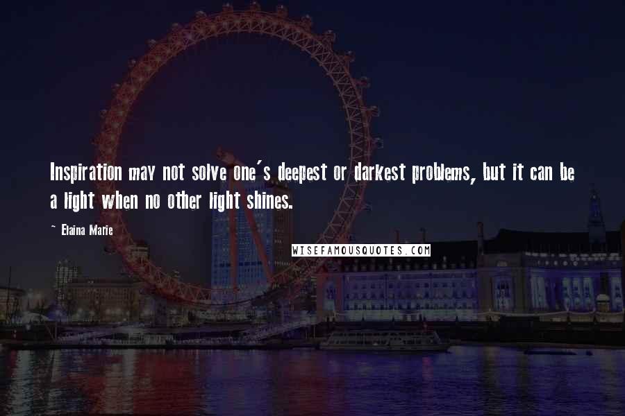 Elaina Marie quotes: Inspiration may not solve one's deepest or darkest problems, but it can be a light when no other light shines. Elaina Marie quotes: Inspiration may not solve one's deepest or darkest problems, but it can be a light when no other light shines.