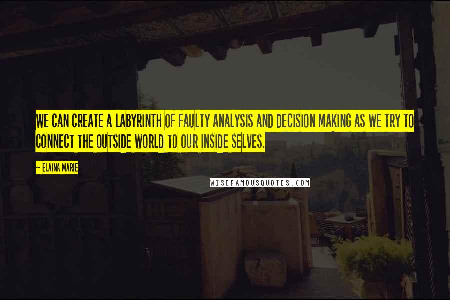 Elaina Marie quotes: We can create a labyrinth of faulty analysis and decision making as we try to connect the outside world to our inside selves. Elaina Marie quotes: We can create a labyrinth of faulty analysis and decision making as we try to connect the outside world to our inside selves.