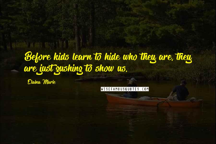 Elaina Marie quotes: Before kids learn to hide who they are, they are just gushing to show us.