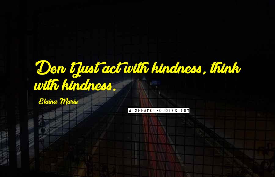 Elaina Marie quotes: Don't just act with kindness, think with kindness.