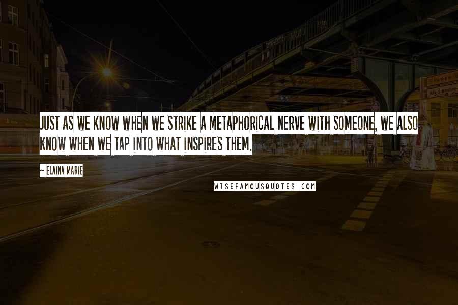 Elaina Marie quotes: Just as we know when we strike a metaphorical nerve with someone, we also know when we tap into what inspires them. Elaina Marie quotes: Just as we know when we strike a metaphorical nerve with someone, we also know when we tap into what inspires them.