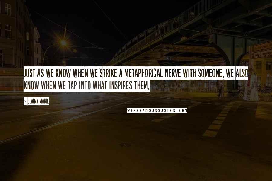 Elaina Marie quotes: Just as we know when we strike a metaphorical nerve with someone, we also know when we tap into what inspires them.