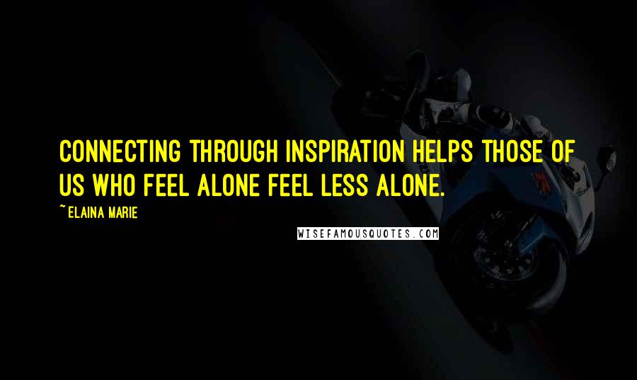 Elaina Marie quotes: Connecting through inspiration helps those of us who feel alone feel less alone.