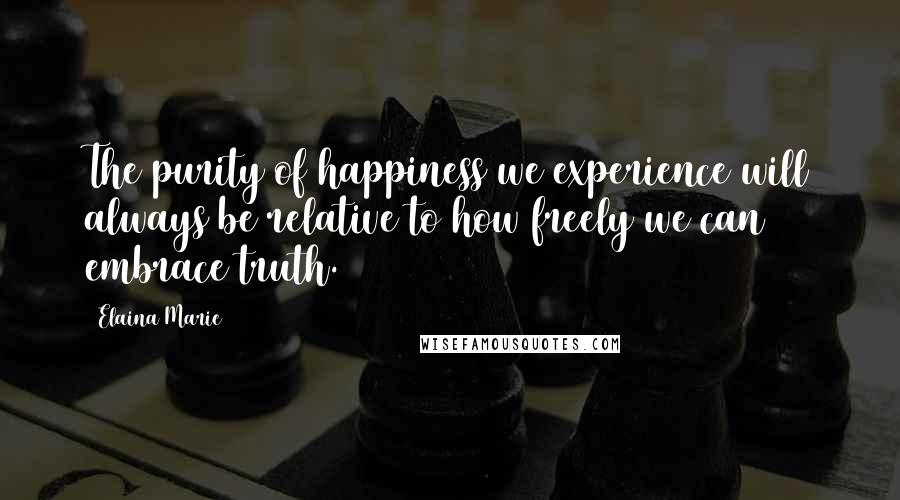 Elaina Marie quotes: The purity of happiness we experience will always be relative to how freely we can embrace truth.