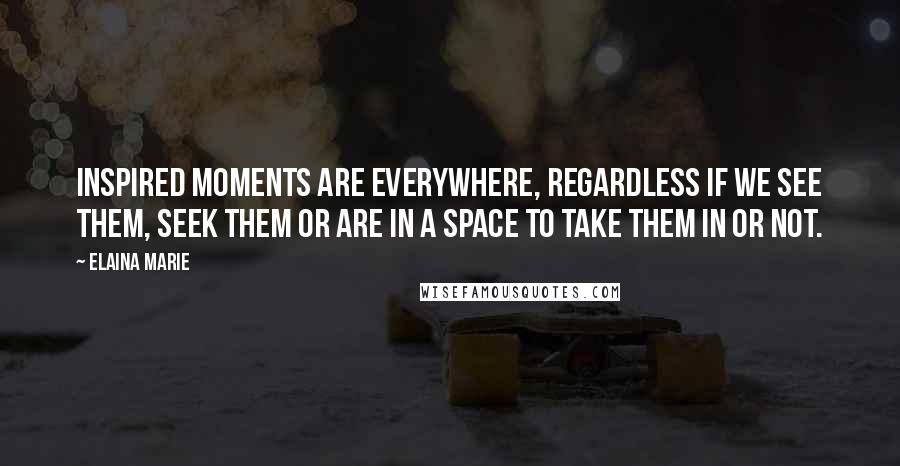Elaina Marie quotes: Inspired moments are everywhere, regardless if we see them, seek them or are in a space to take them in or not. Elaina Marie quotes: Inspired moments are everywhere, regardless if we see them, seek them or are in a space to take them in or not.