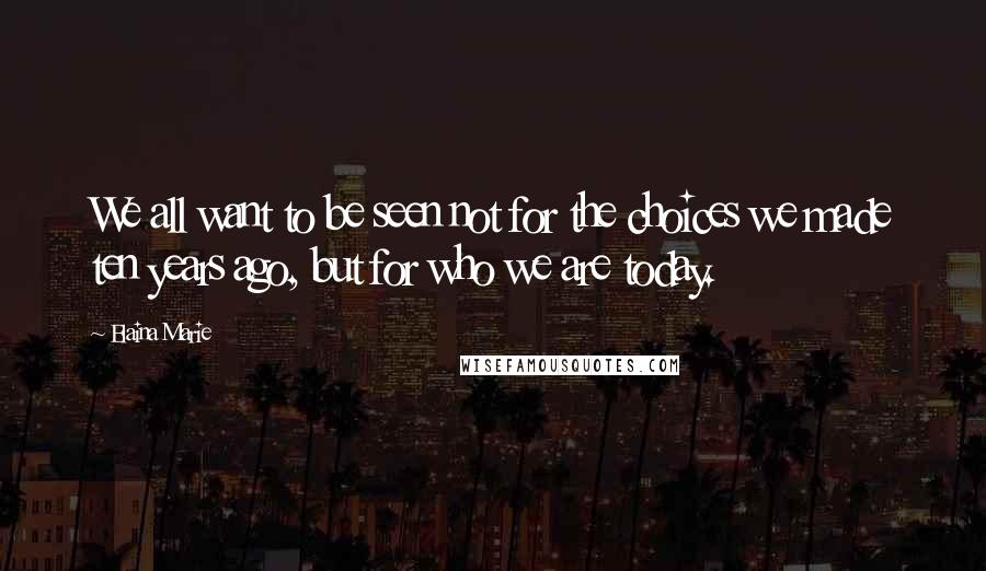 Elaina Marie quotes: We all want to be seen not for the choices we made ten years ago, but for who we are today.