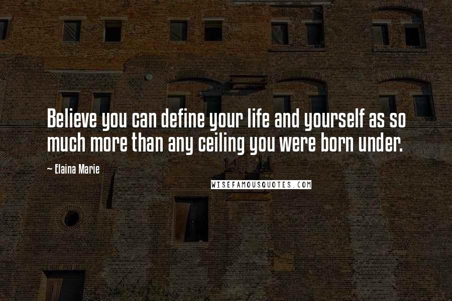 Elaina Marie quotes: Believe you can define your life and yourself as so much more than any ceiling you were born under.
