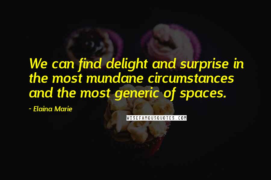 Elaina Marie quotes: We can find delight and surprise in the most mundane circumstances and the most generic of spaces.