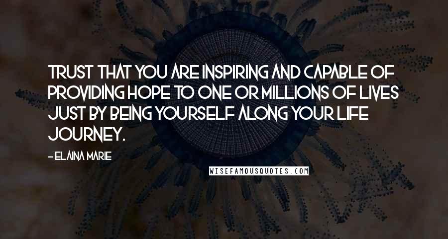 Elaina Marie quotes: Trust that you are inspiring and capable of providing hope to one or millions of lives just by being yourself along your life journey.