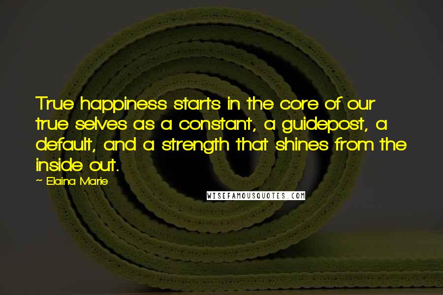 Elaina Marie quotes: True happiness starts in the core of our true selves as a constant, a guidepost, a default, and a strength that shines from the inside out. Elaina Marie quotes: True happiness starts in the core of our true selves as a constant, a guidepost, a default, and a strength that shines from the inside out.