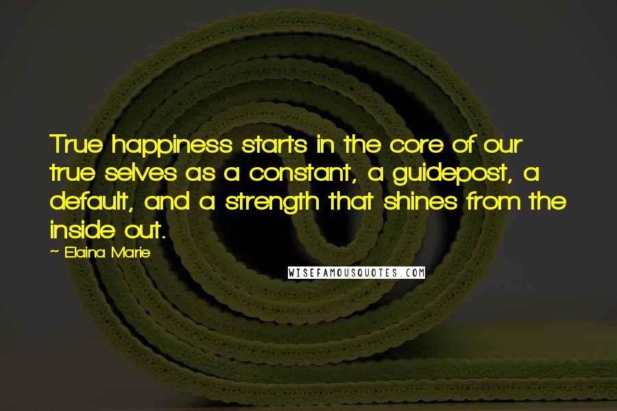 Elaina Marie quotes: True happiness starts in the core of our true selves as a constant, a guidepost, a default, and a strength that shines from the inside out.