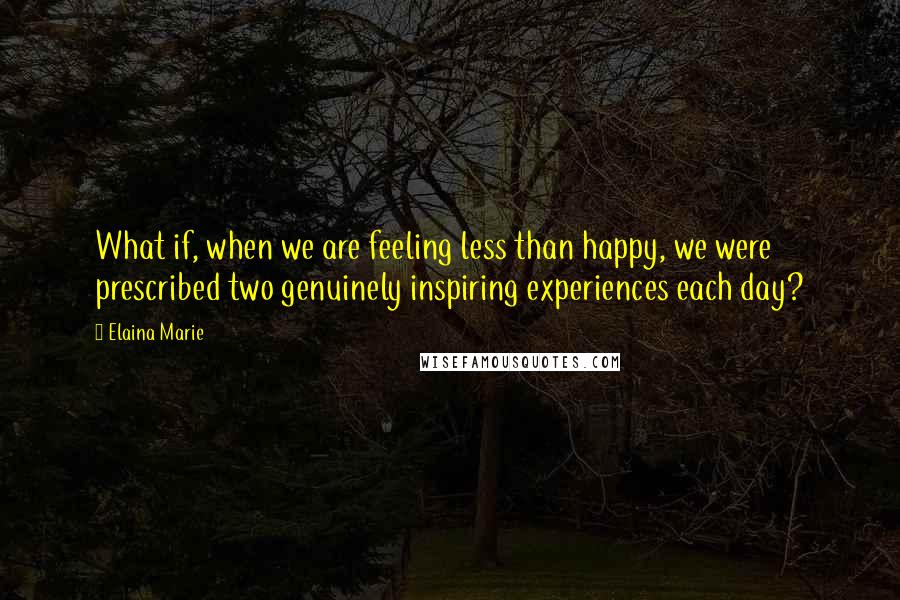 Elaina Marie quotes: What if, when we are feeling less than happy, we were prescribed two genuinely inspiring experiences each day? Elaina Marie quotes: What if, when we are feeling less than happy, we were prescribed two genuinely inspiring experiences each day?
