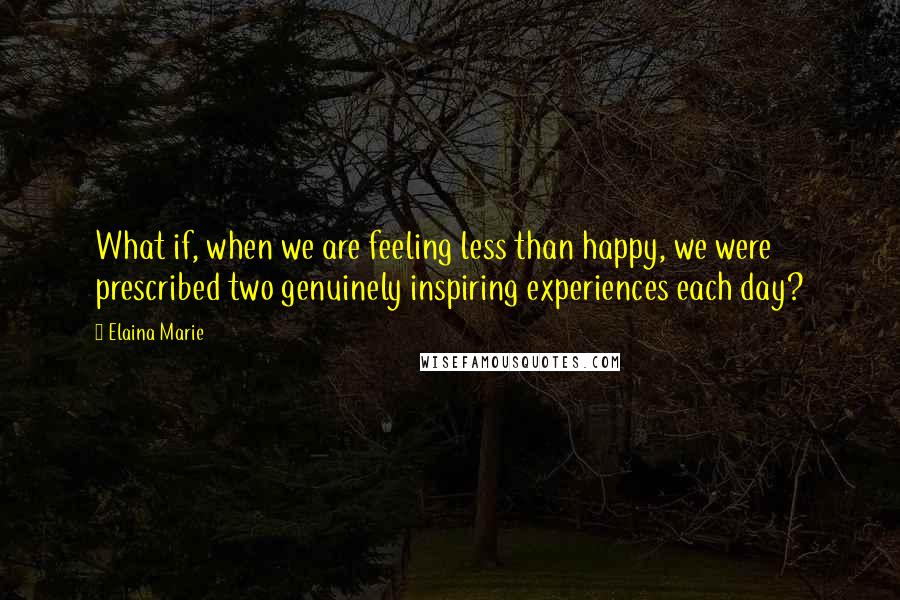 Elaina Marie quotes: What if, when we are feeling less than happy, we were prescribed two genuinely inspiring experiences each day?